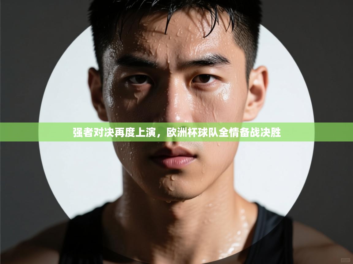 强者对决再度上演,欧洲杯球队全情备战决胜 第1张